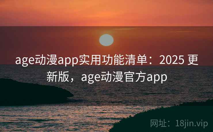 age动漫app实用功能清单:2025 更新版,age动漫官方app age动漫app实用功能清单:2025 更新版,age动漫官方app