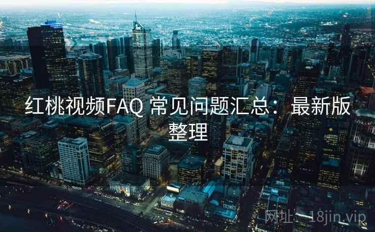 红桃视频FAQ 常见问题汇总：最新版整理