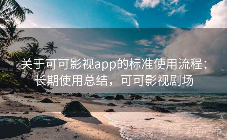 关于可可影视app的标准使用流程：长期使用总结，可可影视剧场