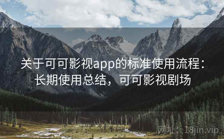 关于可可影视app的标准使用流程:长期使用总结,可可影视剧场 关于可可影视app的标准使用流程:长期使用总结,可可影视剧场