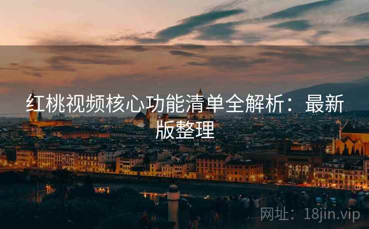 红桃视频核心功能清单全解析:最新版整理 红桃视频核心功能清单全解析:最新版整理