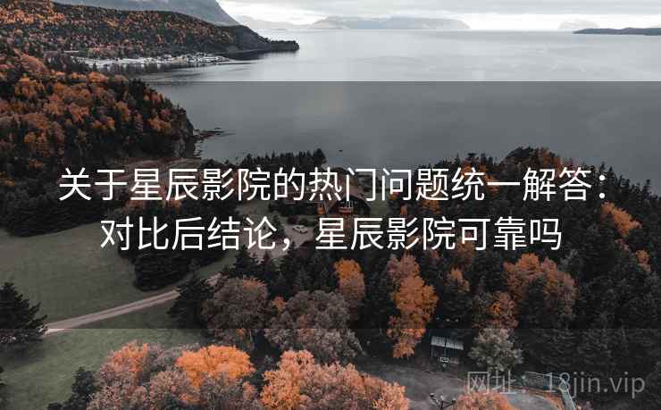 关于星辰影院的热门问题统一解答:对比后结论,星辰影院可靠吗 关于星辰影院的热门问题统一解答:对比后结论,星辰影院可靠吗