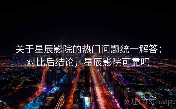 关于星辰影院的热门问题统一解答：对比后结论，星辰影院可靠吗