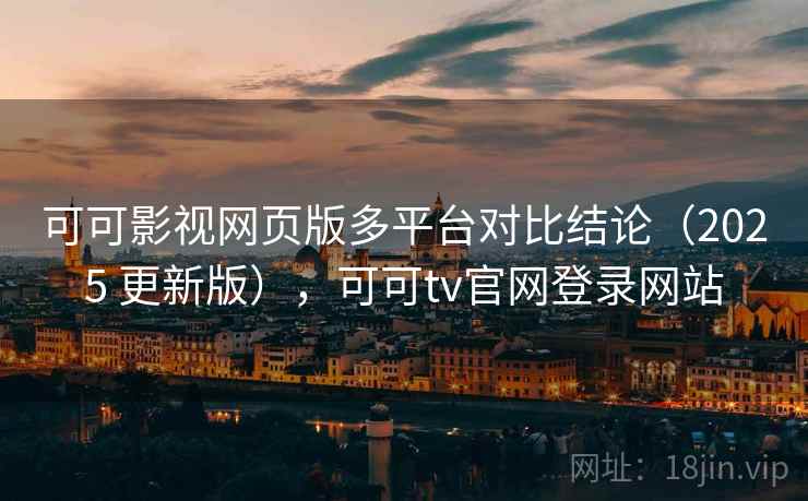 可可影视网页版多平台对比结论（2025 更新版），可可tv官网登录网站