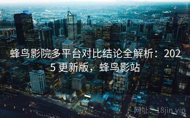 蜂鸟影院多平台对比结论全解析：2025 更新版，蜂鸟影站