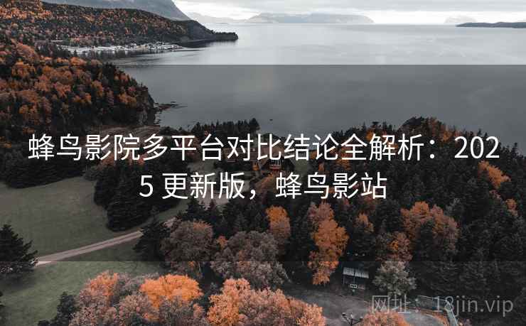 蜂鸟影院多平台对比结论全解析:2025 更新版,蜂鸟影站 蜂鸟影院多平台对比结论全解析:2025 更新版,蜂鸟影站