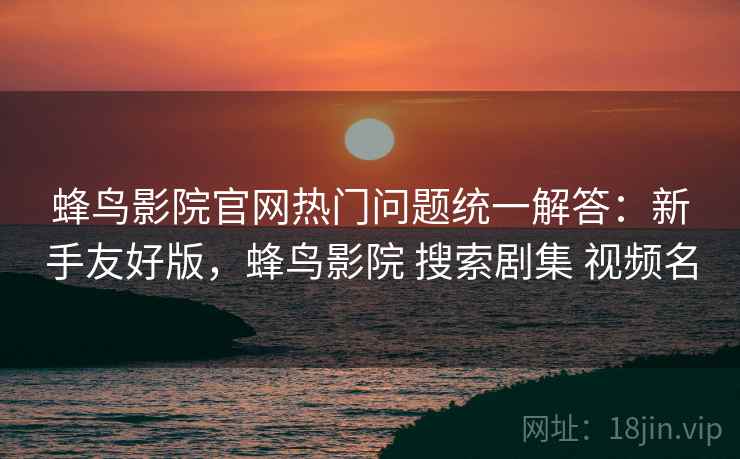 蜂鸟影院官网热门问题统一解答：新手友好版，蜂鸟影院 搜索剧集 视频名