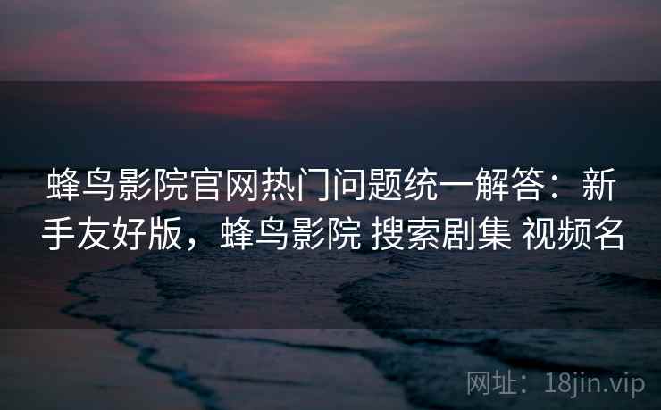 蜂鸟影院官网热门问题统一解答:新手友好版,蜂鸟影院 搜索剧集 视频名 蜂鸟影院官网热门问题统一解答:新手友好版,蜂鸟影院 搜索剧集 视频名