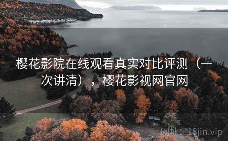 樱花影院在线观看真实对比评测(一次讲清),樱花影视网官网