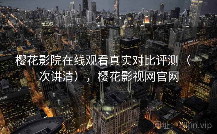 樱花影院在线观看真实对比评测(一次讲清),樱花影视网官网 樱花影院在线观看真实对比评测(一次讲清),樱花影视网官网