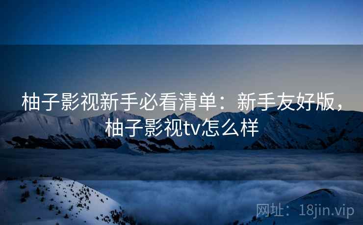 柚子影视新手必看清单:新手友好版,柚子影视tv怎么样 柚子影视新手必看清单:新手友好版,柚子影视tv怎么样