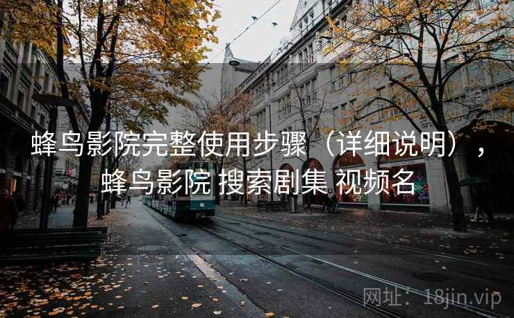蜂鸟影院完整使用步骤(详细说明),蜂鸟影院 搜索剧集 视频名 蜂鸟影院完整使用步骤(详细说明),蜂鸟影院 搜索剧集 视频名