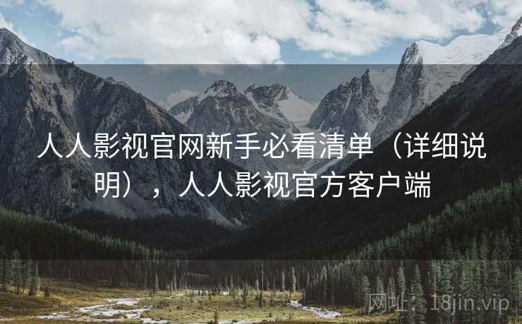 人人影视官网新手必看清单(详细说明),人人影视官方客户端 人人影视官网新手必看清单(详细说明),人人影视官方客户端