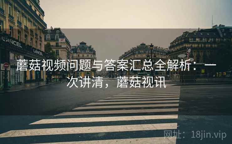 蘑菇视频问题与答案汇总全解析:一次讲清,蘑菇视讯 蘑菇视频问题与答案汇总全解析:一次讲清,蘑菇视讯