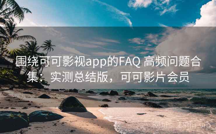 围绕可可影视app的FAQ 高频问题合集:实测总结版,可可影片会员