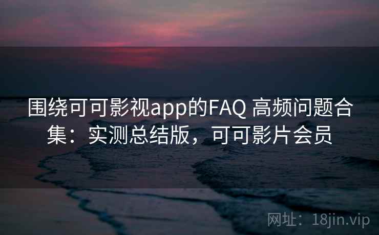 围绕可可影视app的FAQ 高频问题合集:实测总结版,可可影片会员 围绕可可影视app的FAQ 高频问题合集:实测总结版,可可影片会员