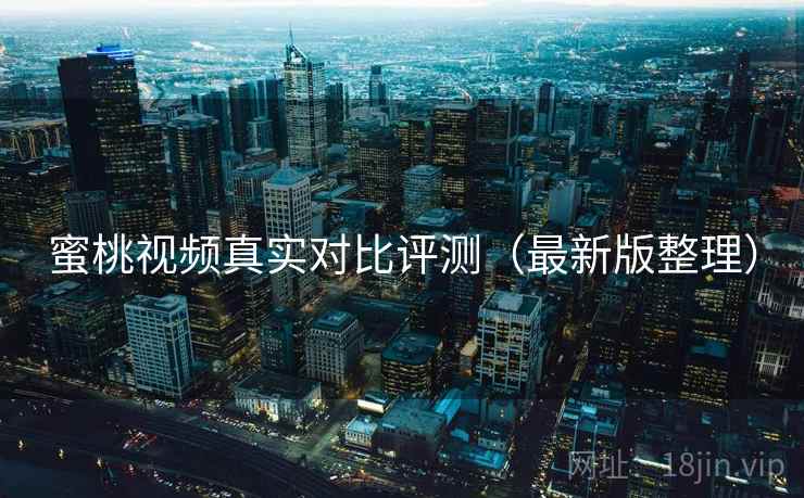 蜜桃视频真实对比评测(最新版整理) 蜜桃视频真实对比评测(最新版整理)