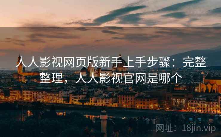 人人影视网页版新手上手步骤：完整整理，人人影视官网是哪个