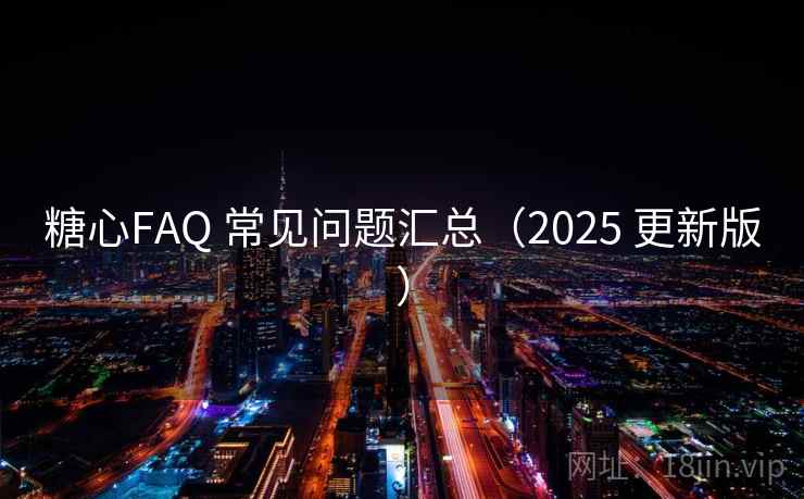 糖心FAQ 常见问题汇总(2025 更新版) 糖心FAQ 常见问题汇总(2025 更新版)