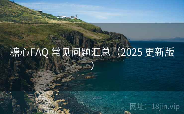 糖心FAQ 常见问题汇总（2025 更新版）