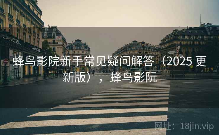 蜂鸟影院新手常见疑问解答（2025 更新版），蜂鸟影阮
