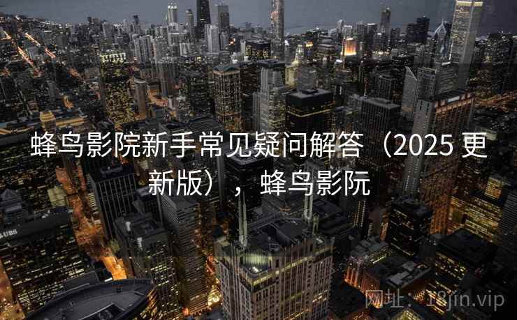 蜂鸟影院新手常见疑问解答(2025 更新版),蜂鸟影阮 蜂鸟影院新手常见疑问解答(2025 更新版),蜂鸟影阮