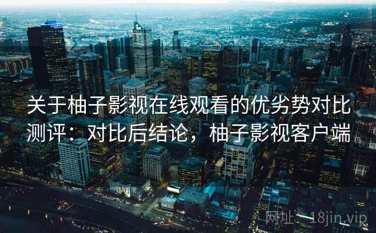 关于柚子影视在线观看的优劣势对比测评：对比后结论，柚子影视客户端