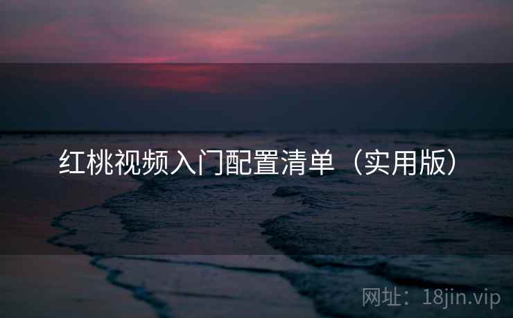 红桃视频入门配置清单(实用版) 红桃视频入门配置清单(实用版)