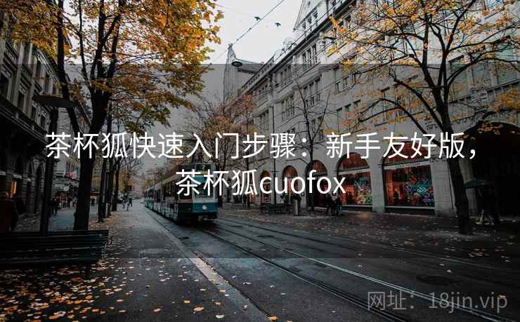 茶杯狐快速入门步骤：新手友好版，茶杯狐cuofox