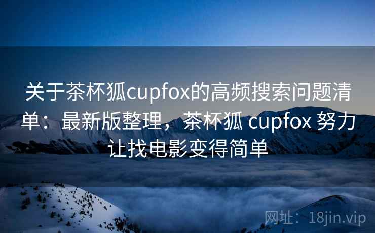 关于茶杯狐cupfox的高频搜索问题清单：最新版整理，茶杯狐 cupfox 努力让找电影变得简单
