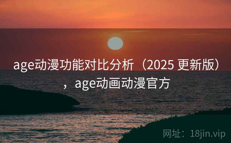 age动漫功能对比分析（2025 更新版），age动画动漫官方