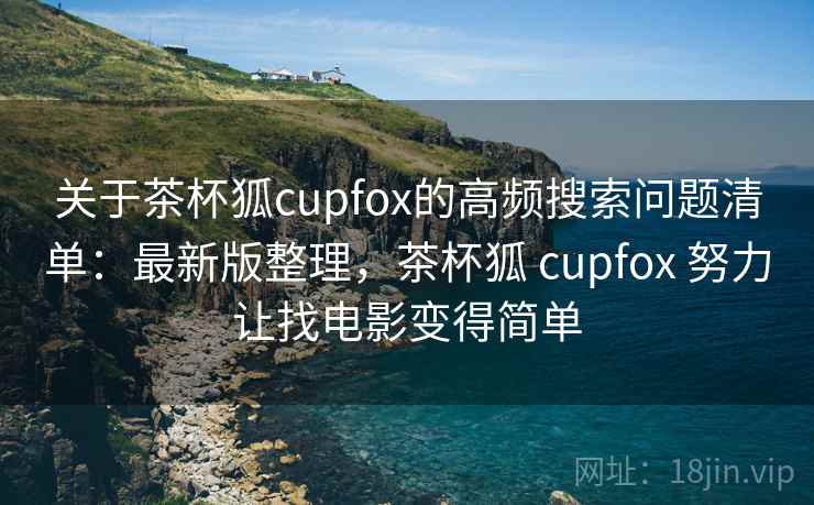 关于茶杯狐cupfox的高频搜索问题清单:最新版整理,茶杯狐 cupfox 努力让找电影变得简单 关于茶杯狐cupfox的高频搜索问题清单:最新版整理,茶杯狐 cupfox 努力让找电影变得简单