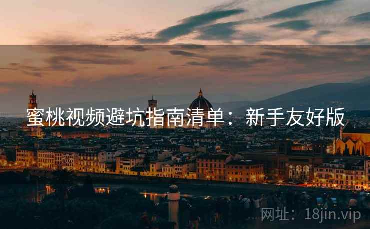 蜜桃视频避坑指南清单：新手友好版