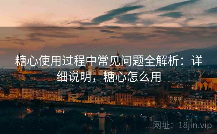 糖心使用过程中常见问题全解析:详细说明,糖心怎么用 糖心使用过程中常见问题全解析:详细说明,糖心怎么用