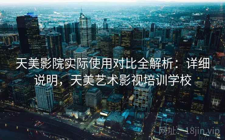 天美影院实际使用对比全解析：详细说明，天美艺术影视培训学校