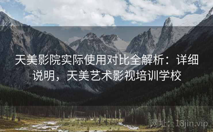 天美影院实际使用对比全解析:详细说明,天美艺术影视培训学校 天美影院实际使用对比全解析:详细说明,天美艺术影视培训学校